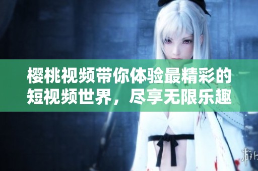 樱桃视频带你体验最精彩的短视频世界，尽享无限乐趣与创意