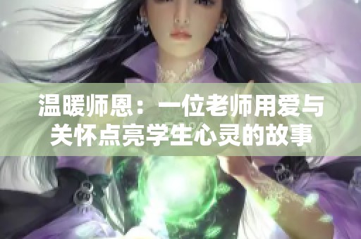 温暖师恩：一位老师用爱与关怀点亮学生心灵的故事
