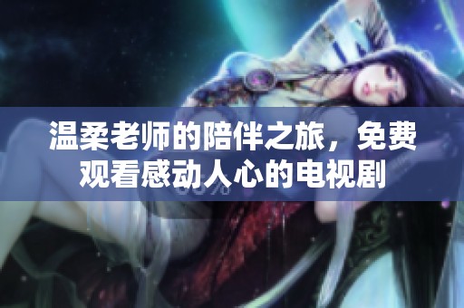 温柔老师的陪伴之旅，免费观看感动人心的电视剧