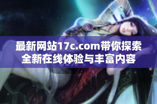最新网站17c.com带你探索全新在线体验与丰富内容