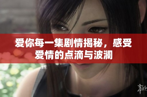 爱你每一集剧情揭秘，感受爱情的点滴与波澜