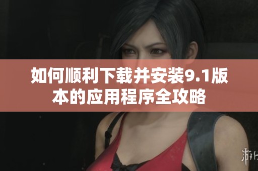 如何顺利下载并安装9.1版本的应用程序全攻略