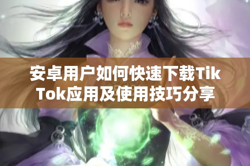 安卓用户如何快速下载TikTok应用及使用技巧分享