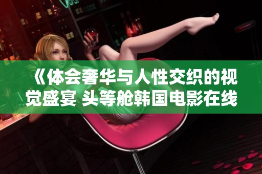 《体会奢华与人性交织的视觉盛宴 头等舱韩国电影在线观赏》