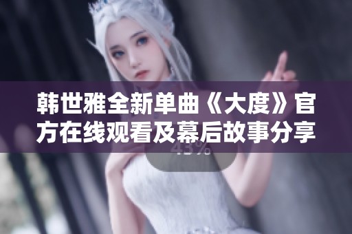 韩世雅全新单曲《大度》官方在线观看及幕后故事分享