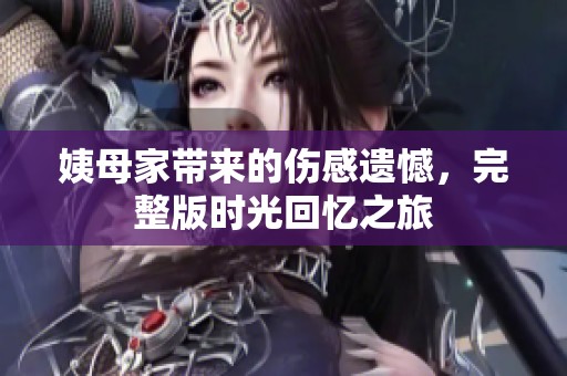 姨母家带来的伤感遗憾，完整版时光回忆之旅