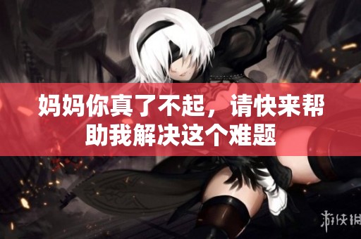 妈妈你真了不起，请快来帮助我解决这个难题