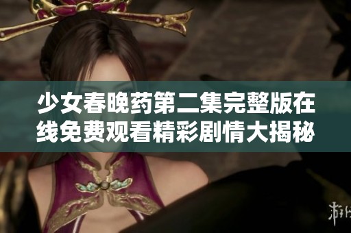 少女春晚药第二集完整版在线免费观看精彩剧情大揭秘