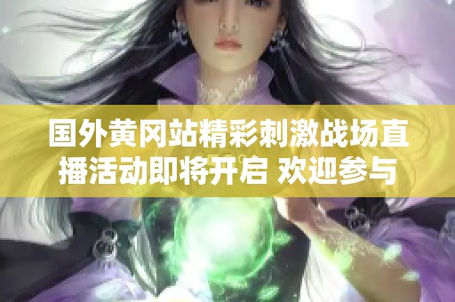 国外黄冈站精彩刺激战场直播活动即将开启 欢迎参与共襄盛举