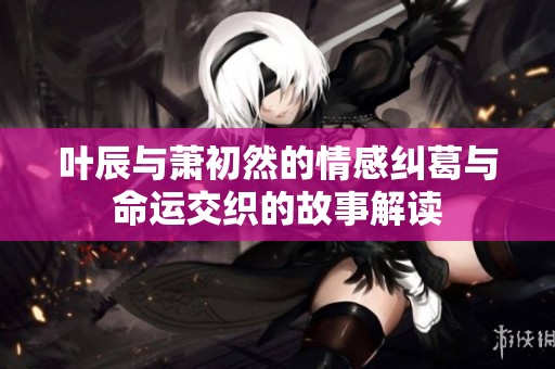 叶辰与萧初然的情感纠葛与命运交织的故事解读