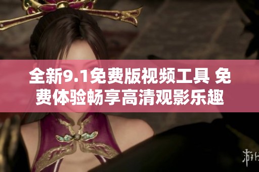 全新9.1免费版视频工具 免费体验畅享高清观影乐趣