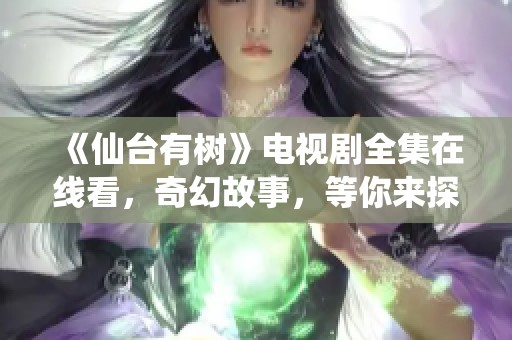 《仙台有树》电视剧全集在线看，奇幻故事，等你来探索！