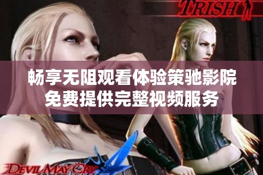 畅享无阻观看体验策驰影院免费提供完整视频服务