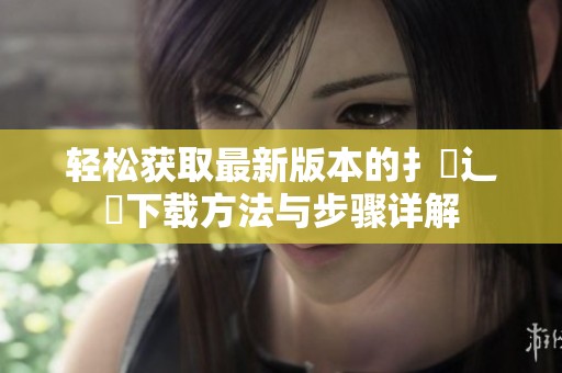 轻松获取最新版本的扌喿辶畐下载方法与步骤详解