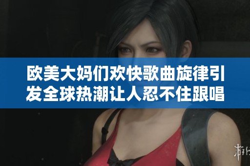 欧美大妈们欢快歌曲旋律引发全球热潮让人忍不住跟唱