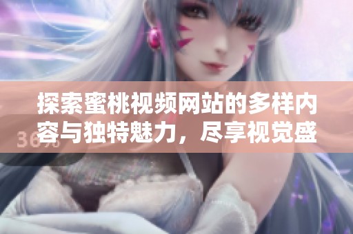 探索蜜桃视频网站的多样内容与独特魅力，尽享视觉盛宴