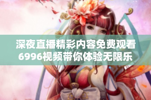 深夜直播精彩内容免费观看6996视频带你体验无限乐趣