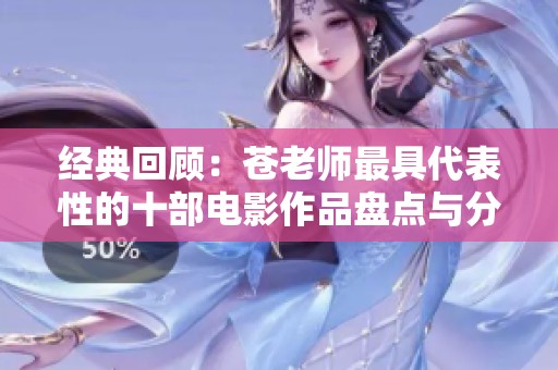 经典回顾：苍老师最具代表性的十部电影作品盘点与分析