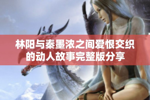 林阳与秦墨浓之间爱恨交织的动人故事完整版分享
