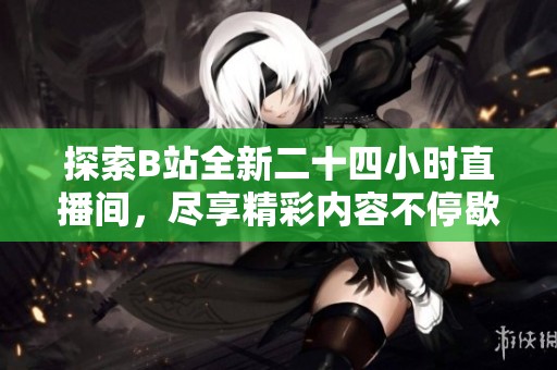 探索B站全新二十四小时直播间，尽享精彩内容不停歇