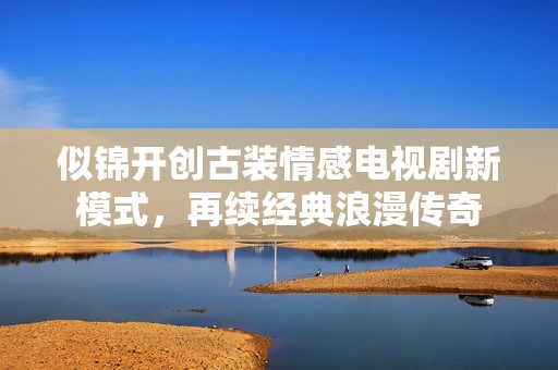 似锦开创古装情感电视剧新模式，再续经典浪漫传奇