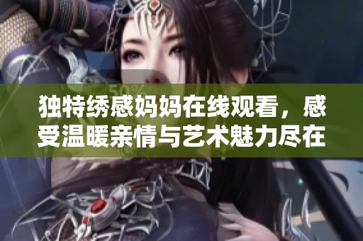 独特绣感妈妈在线观看，感受温暖亲情与艺术魅力尽在其中