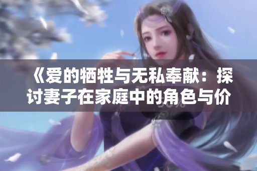 《爱的牺牲与无私奉献：探讨妻子在家庭中的角色与价值》