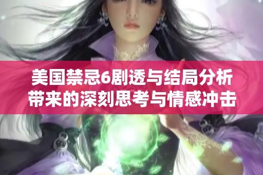 美国禁忌6剧透与结局分析带来的深刻思考与情感冲击