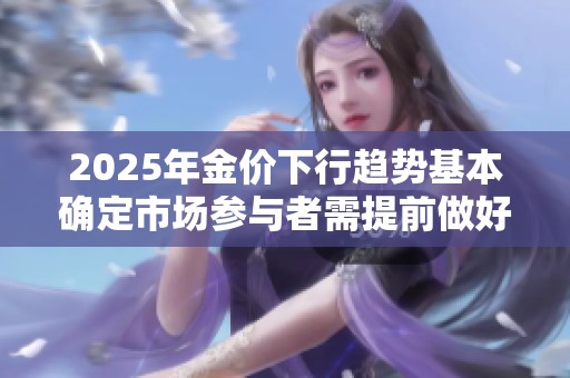 2025年金价下行趋势基本确定市场参与者需提前做好应对准备
