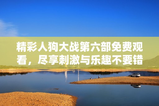 精彩人狗大战第六部免费观看，尽享刺激与乐趣不要错过！