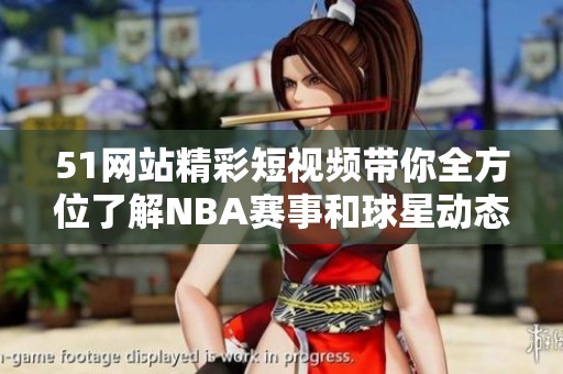 51网站精彩短视频带你全方位了解NBA赛事和球星动态