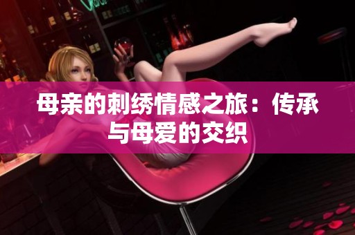 母亲的刺绣情感之旅：传承与母爱的交织