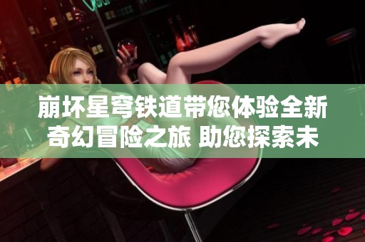 崩坏星穹铁道带您体验全新奇幻冒险之旅 助您探索未知世界