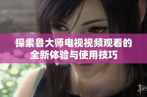 探索鲁大师电视视频观看的全新体验与使用技巧