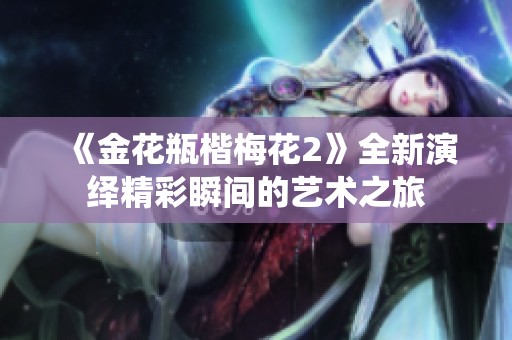 《金花瓶楷梅花2》全新演绎精彩瞬间的艺术之旅
