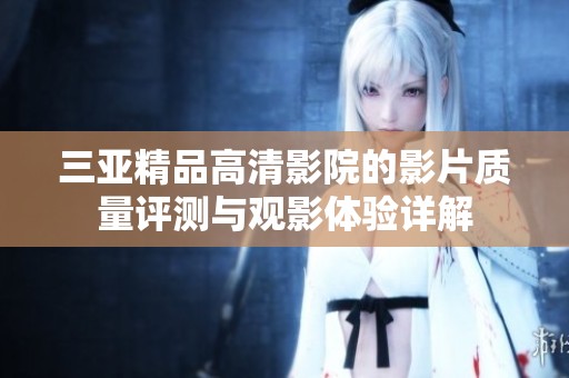 三亚精品高清影院的影片质量评测与观影体验详解
