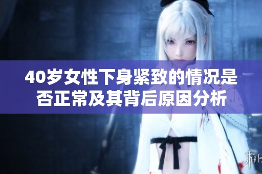 40岁女性下身紧致的情况是否正常及其背后原因分析