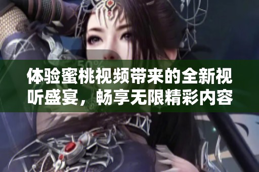 体验蜜桃视频带来的全新视听盛宴，畅享无限精彩内容