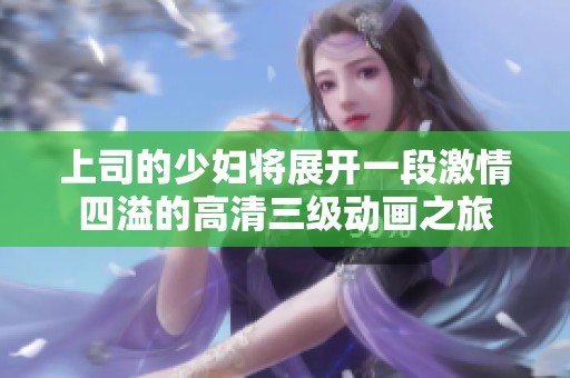 上司的少妇将展开一段激情四溢的高清三级动画之旅