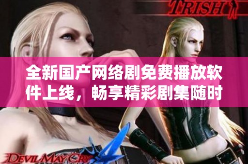 全新国产网络剧免费播放软件上线，畅享精彩剧集随时观看体验