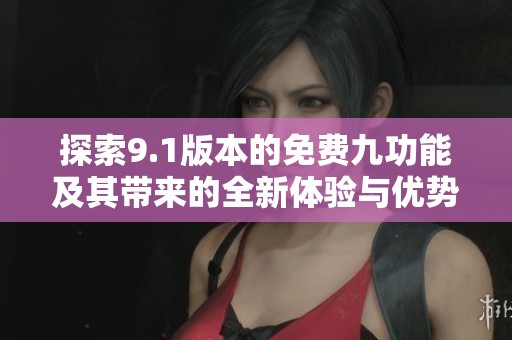 探索9.1版本的免费九功能及其带来的全新体验与优势