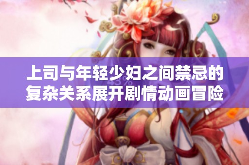 上司与年轻少妇之间禁忌的复杂关系展开剧情动画冒险之旅