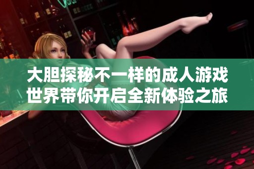 大胆探秘不一样的成人游戏世界带你开启全新体验之旅