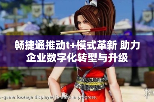 畅捷通推动t+模式革新 助力企业数字化转型与升级