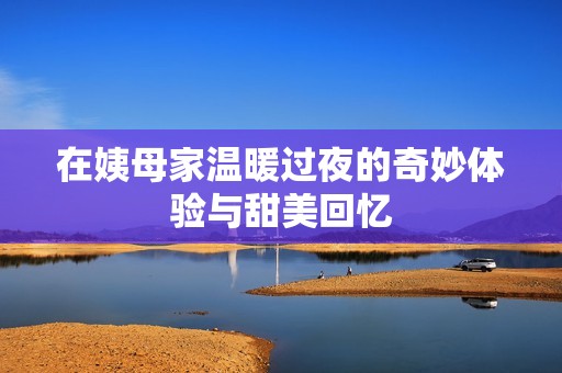 在姨母家温暖过夜的奇妙体验与甜美回忆