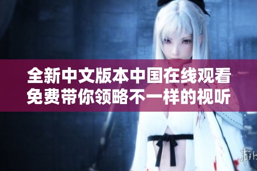 全新中文版本中国在线观看免费带你领略不一样的视听体验