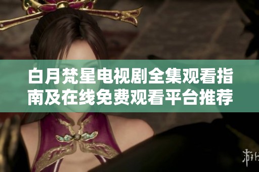白月梵星电视剧全集观看指南及在线免费观看平台推荐