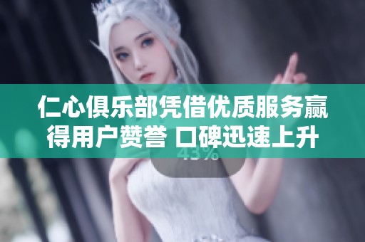 仁心俱乐部凭借优质服务赢得用户赞誉 口碑迅速上升