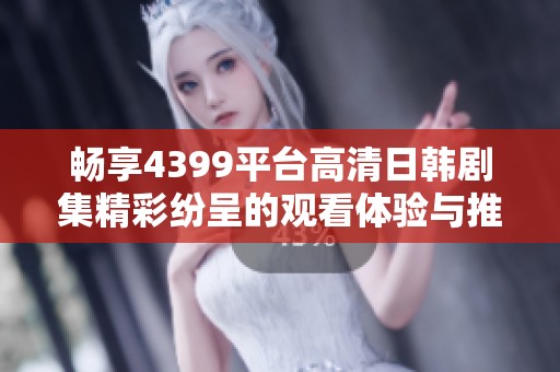 畅享4399平台高清日韩剧集精彩纷呈的观看体验与推荐