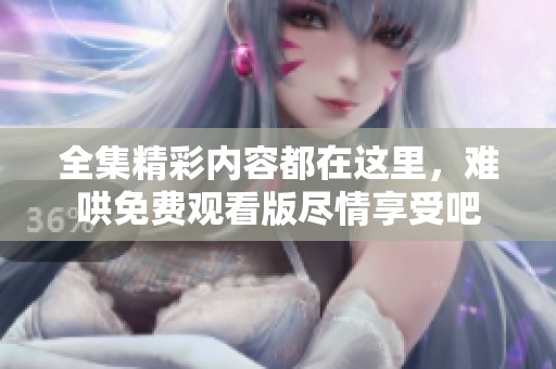 全集精彩内容都在这里，难哄免费观看版尽情享受吧